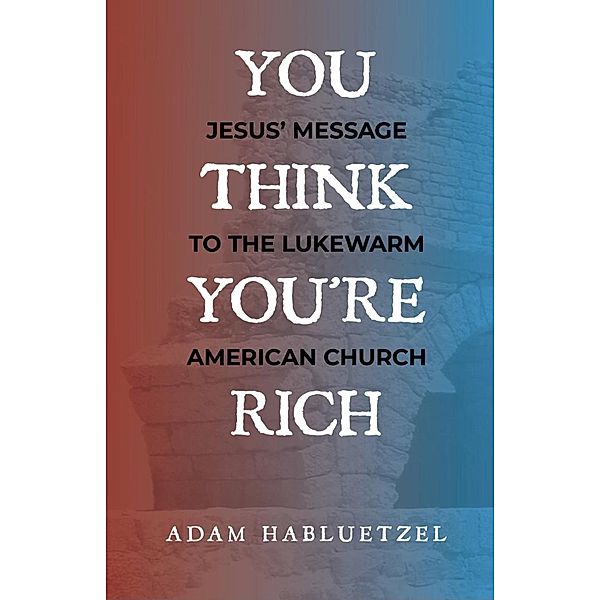 You Think You're Rich: Jesus' Message to the Lukewarm American Church, Adam Habluetzel