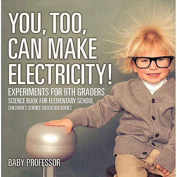 You, Too, Can Make Electricity! Experiments for 6th Graders - Science Book for Elementary School | Children's Science Education books / Baby Professor, Baby