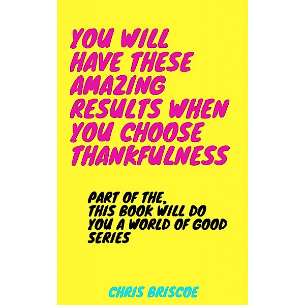 You Will Have These Amazing Results When You Choose Thankfulness (This Book Will Do You a World of Good Series, #1) / This Book Will Do You a World of Good Series, Chris Briscoe