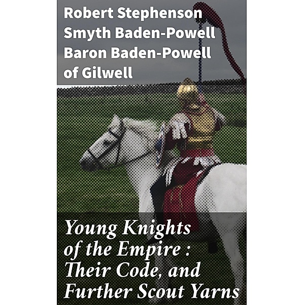 Young Knights of the Empire : Their Code, and Further Scout Yarns, Robert Stephenson Smyth Baden-Powell Baden-Powell of Gilwell