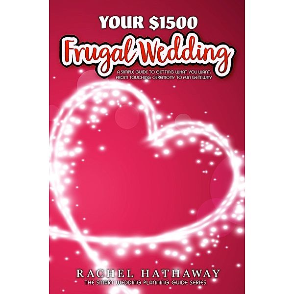 Your $1500 Frugal Wedding: A Simple Guide to Getting What You Want - From Touching Ceremony to Fun Getaway (The Smart Wedding Planning Guide Series), Rachel Hathaway