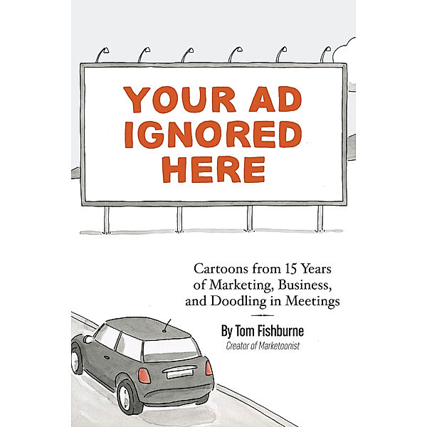 Your Ad Ignored Here: Cartoons from 15 Years of Marketing, Business, and Doodling in Meetings, Tom Fishburne
