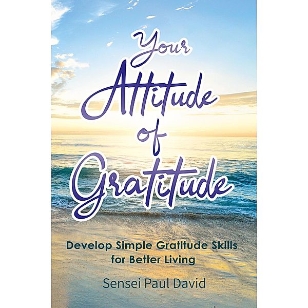 Your Attitude of Gratitude:  Develop Simple Gratitude Skills For Better Living (Sensei Publishing Self Development, #1) / Sensei Publishing Self Development, Sensei Paul David