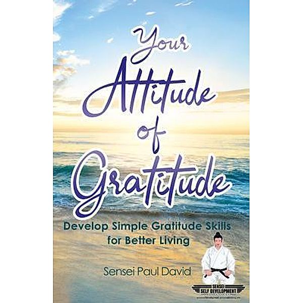 Your Attitude of Gratitude - Develop Simple Gratitude Skills for Better Living / Sensei Self Development Mental Health Books Series, Sensei Paul David