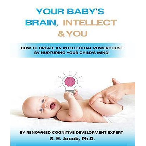 Your Baby's Brain, Intellect, and You: How to Create an Intellectual Powerhouse by Nurturing Your Child's Mind!, S. H. Jacob Ph. D.