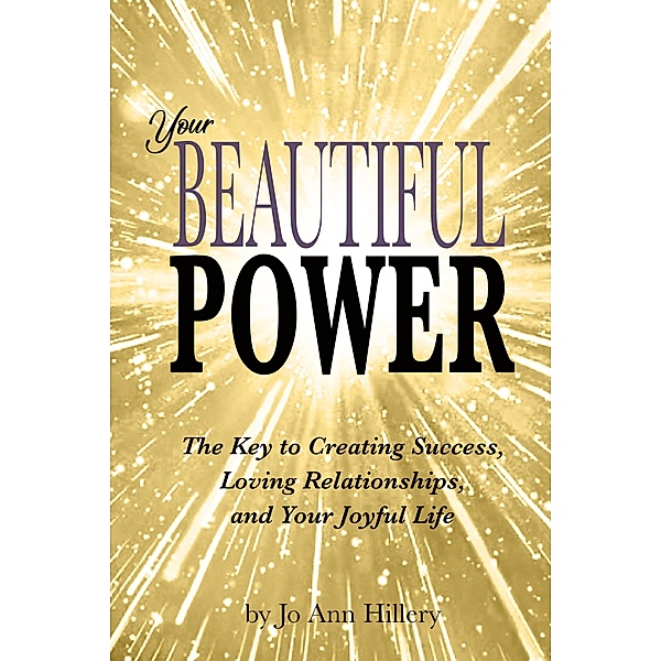 Your Beautiful Power - The Key to Creating Success, Loving Relationships, and Your Joyful Life, Jo Ann Hillery