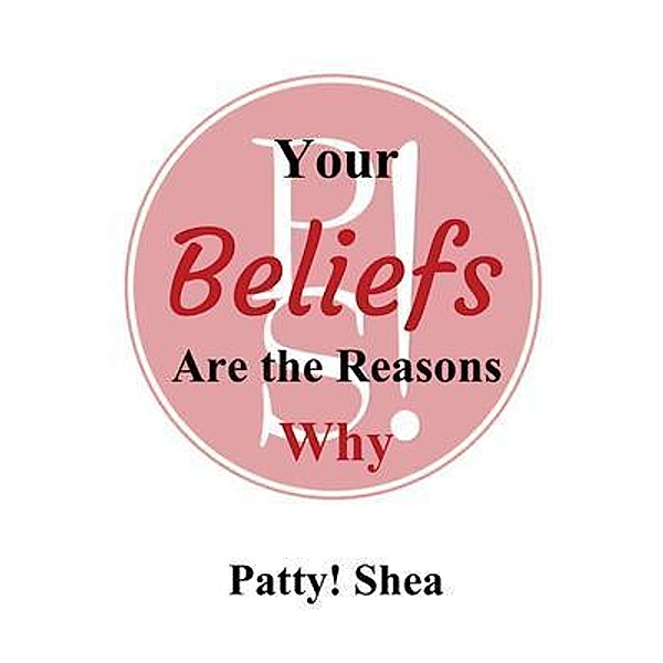 Your Beliefs Are the Reasons Why / Patty Shea Consulting, LLC, Patty! Shea