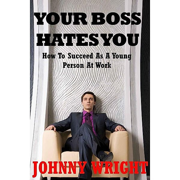 Your Boss Hates you: How To Succeed As A Young Person At Work, Johnny Wright