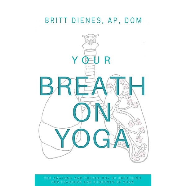 Your Breath On Yoga: The Anatomy & Physiology of Breathing for Teachers and Students of Yoga, Britt Dienes