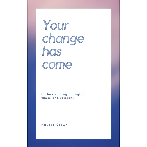 Your Change Has Come: Understanding Changing Times and Seasons, Kayode Crown