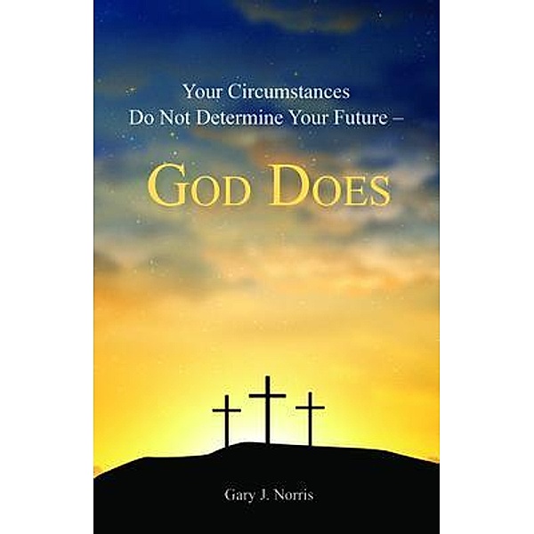 Your Circumstances Do Not Determine Your Future - God Does, Gary J. Norris