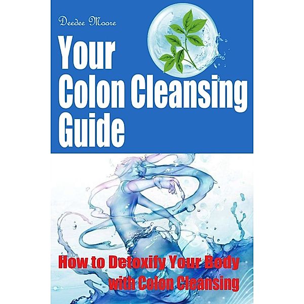 Your Colon Cleansing Guide: How to Detoxify Your Body with Colon Cleansing, Deedee Moore