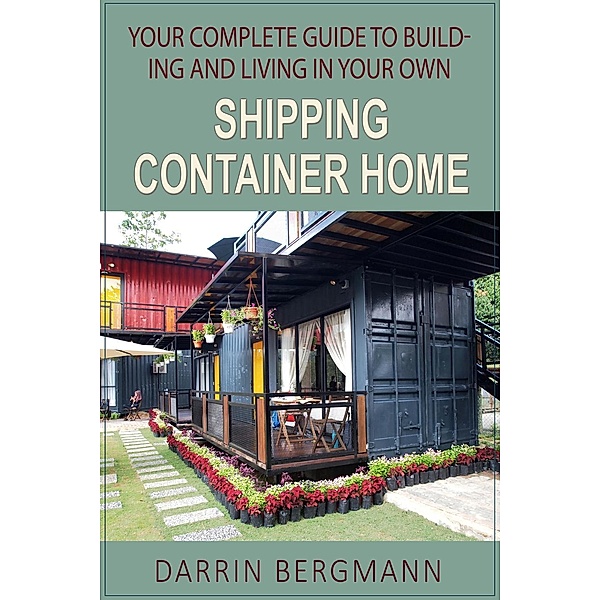 Your Complete Guide to Building and Living In Your Own Shipping Container Home, Darrin Bergmann