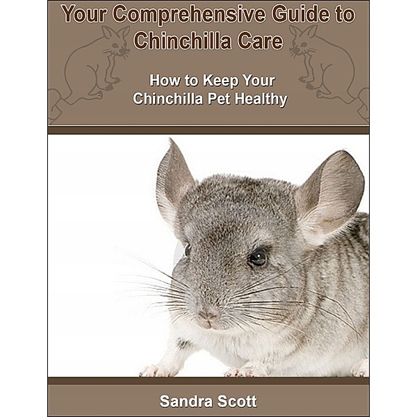 Your Comprehensive Guide to Chinchilla Care: How to Keep Your Chinchilla Pet Healthy, Sandra Scott