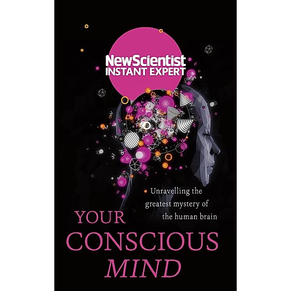 Your Conscious Mind / New Scientist Instant Expert, New Scientist