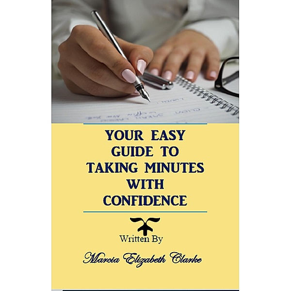 Your Easy Guide to Taking Minutes with Confidence, Marcia Elizabeth Clarke