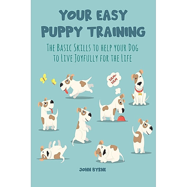 Your Easy Puppy Training The Basic Skills to Help your Dog to Live Joyfully for the Life, John Byrne
