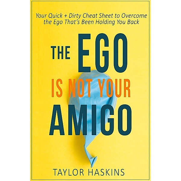 Your Ego is Not Your Amigo: Your Quick + Dirty Cheat Sheet to Overcome the Ego That's Been Holding You Back, Taylor Haskins