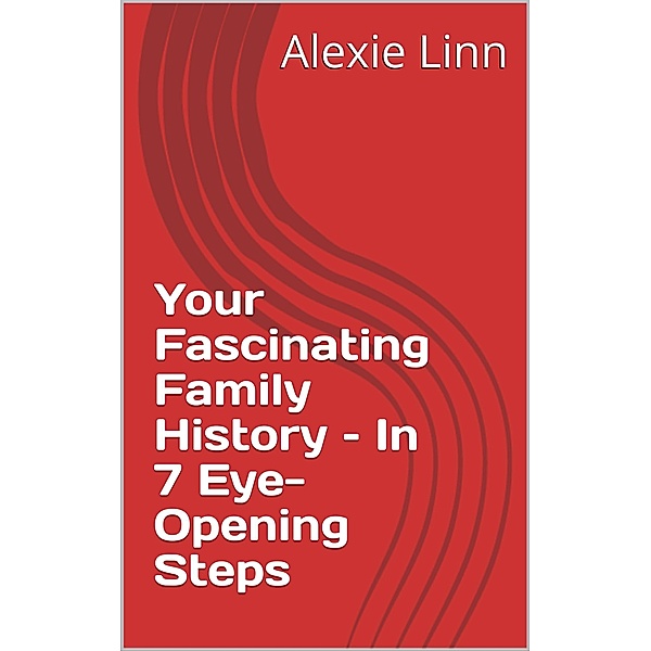Your Fascinating Family History - In 7 Eye-Opening Steps (Genealogy and Family History, #1) / Genealogy and Family History, Alexie Linn