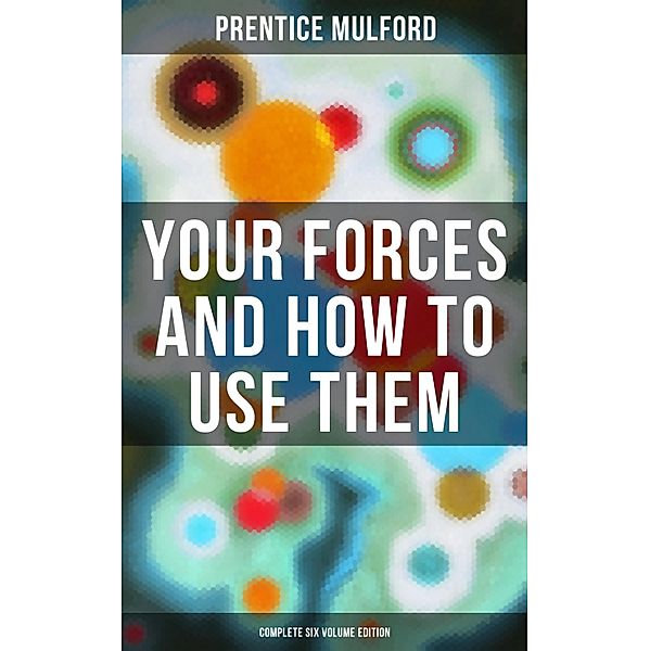 Your Forces and How to Use Them (Complete Six Volume Edition), Prentice Mulford