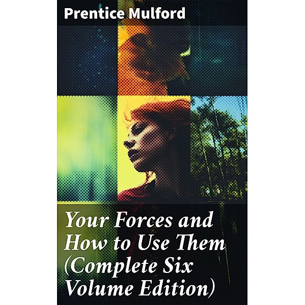Your Forces and How to Use Them (Complete Six Volume Edition), Prentice Mulford