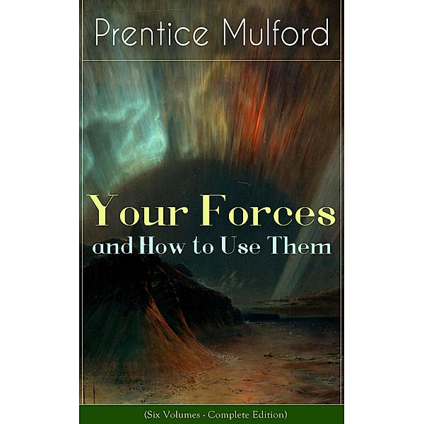 Your Forces and How to Use Them (Six Volumes - Complete Edition), Prentice Mulford