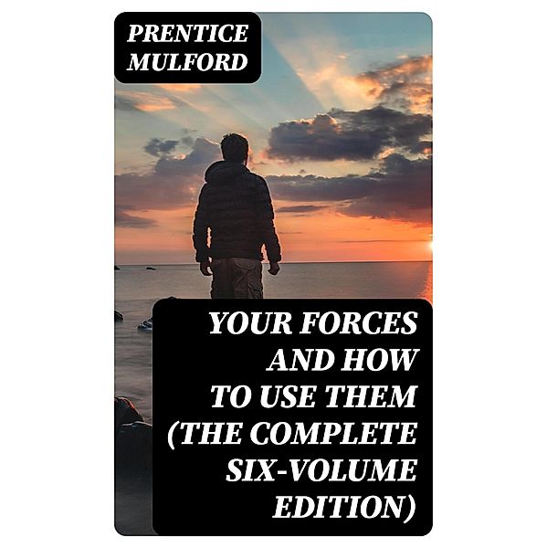 Your Forces and How to Use Them (The Complete Six-Volume Edition), Prentice Mulford