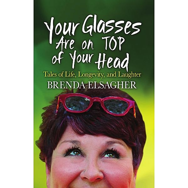 Your Glasses Are on Top of Your Head: Tales of Life, Longevity, and Laughter, Brenda Elsagher