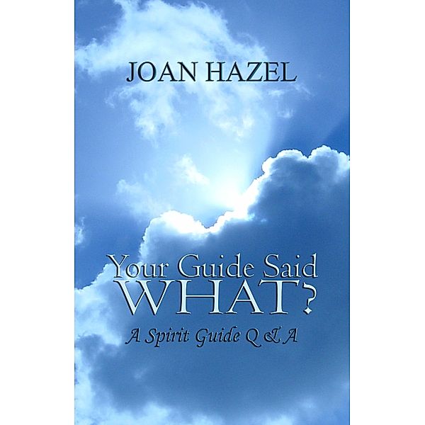 Your Guide Said What? A Spirit Guide Q & A, Joan Hazel