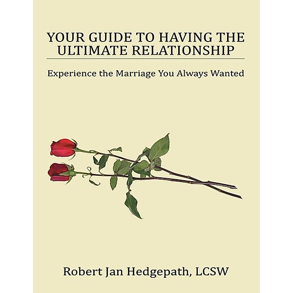 Your Guide to Having the Ultimate Relationship: Experience the Marriage You Always Wanted, Robert Jan Hedgepath LCSW