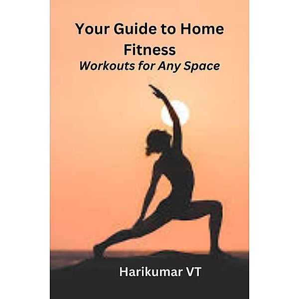 Your Guide to Home Fitness: Workouts for Any Space, Harikumar V T