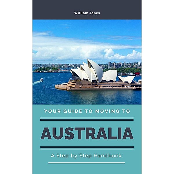 Your Guide to Moving to Australia: A Step-by-Step Handbook, William Jones