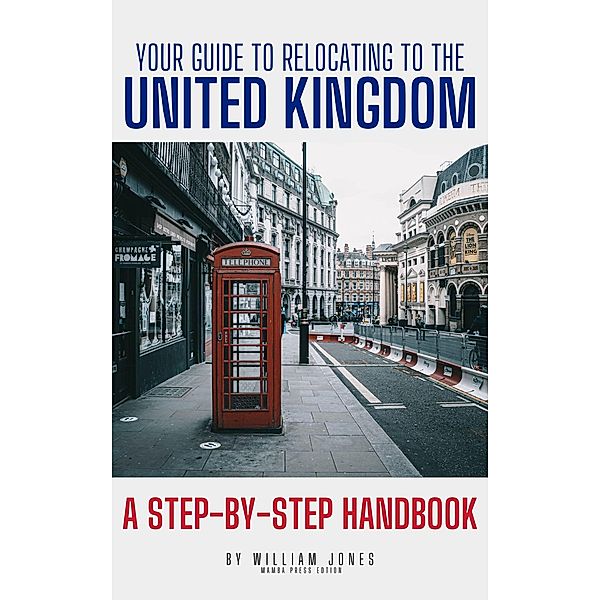 Your Guide to Relocating to the United Kingdom: A Step-by-Step Handbook, William Jones