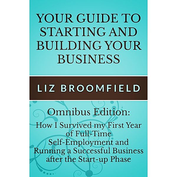 Your Guide to Starting and Building your Business: How I Survived my First Year of Full-Time Self-Employment AND Running a Successful Business after the Start-up Phase, Liz Broomfield