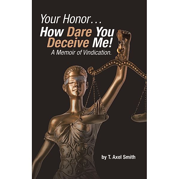 Your Honor... How Dare You Deceive Me! A Memoir of Vindication., T. Axel Smith