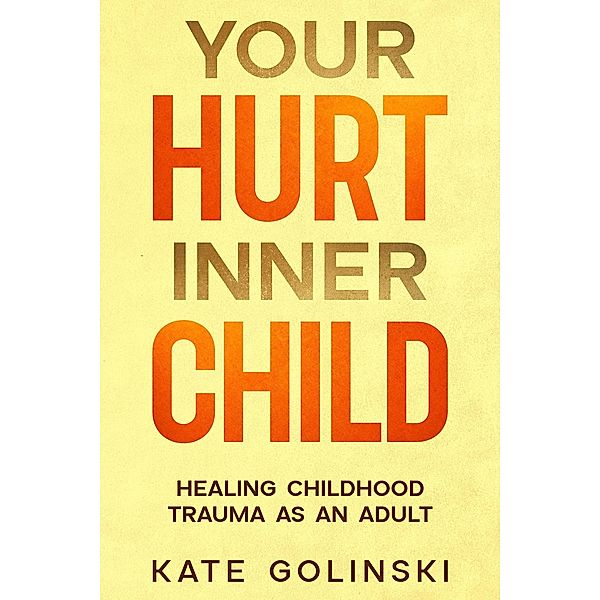 Your Hurt Inner Child: Healing Childhood Trauma as an Adult, Kate Golinski