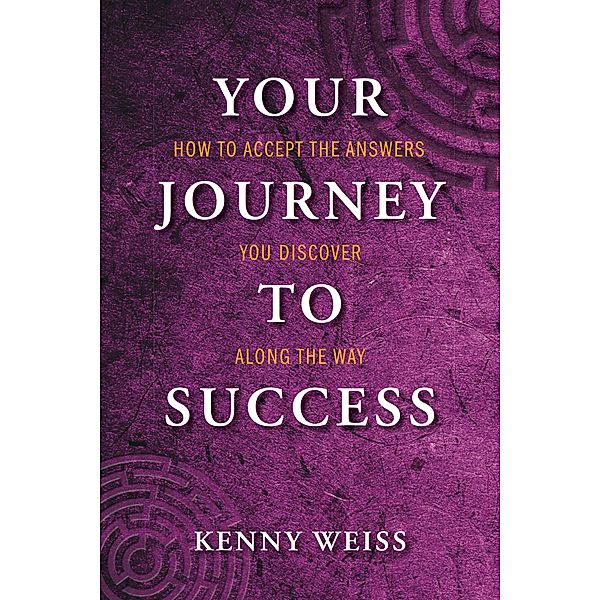 Your Journey to Success: How to Accept the Answers You Discover Along the Way, Kenny Weiss