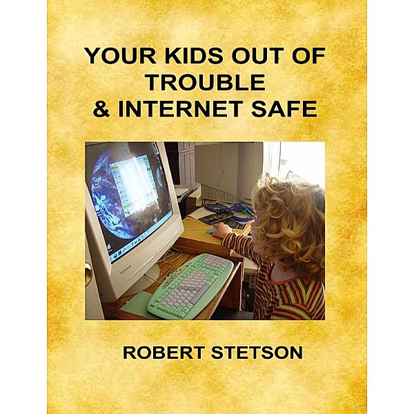 Your Kids Out of Trouble and Internet Safe, Robert Stetson
