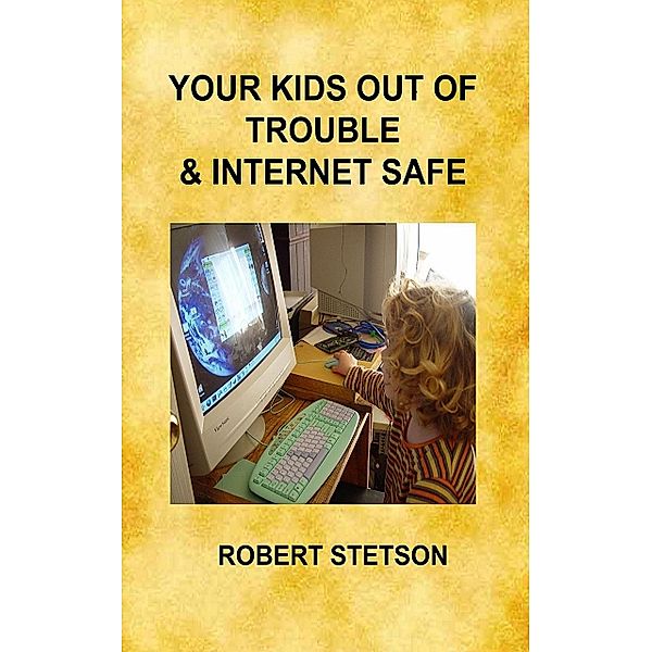 Your Kids Out of Trouble & Internet Safe, Robert Stetson