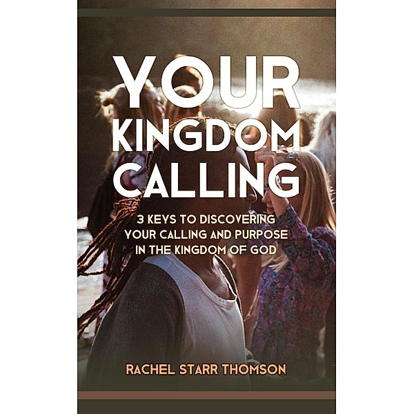 Your Kingdom Calling: 3 Keys to Discovering Your Calling and Purpose in the Kingdom of God, Rachel Starr Thomson