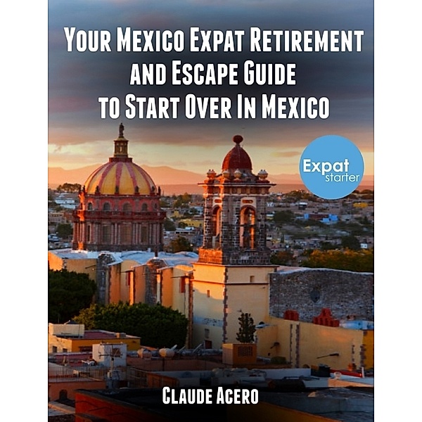 Your Mexico Expat Retirement and Escape Guide to Start Over In Mexico, Claude Acero