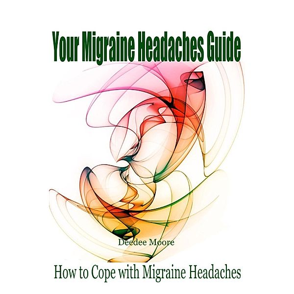 Your Migraine Headaches Guide: How to Cope with Migraine Headaches, Deedee Moore