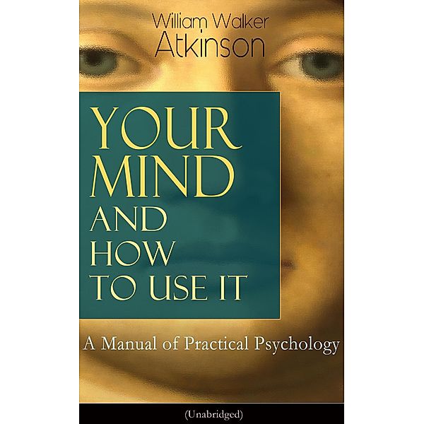 Your Mind and How to Use It: A Manual of Practical Psychology (Unabridged), William Walker Atkinson