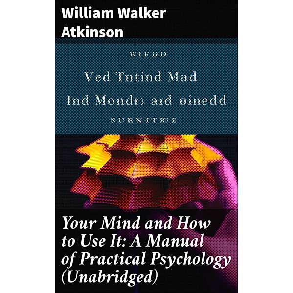 Your Mind and How to Use It: A Manual of Practical Psychology (Unabridged), William Walker Atkinson