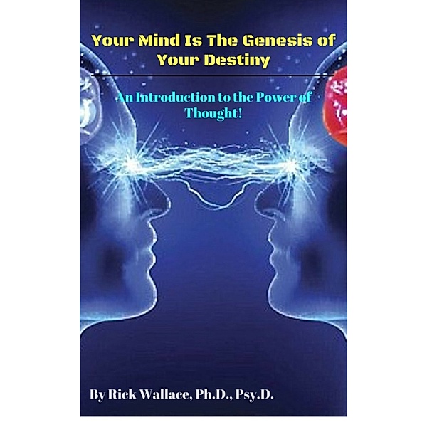 Your Mind is the Genesis of Your Destiny: An Introduction to the Power of Thought, Psy.D. Rick Wallace Ph.D