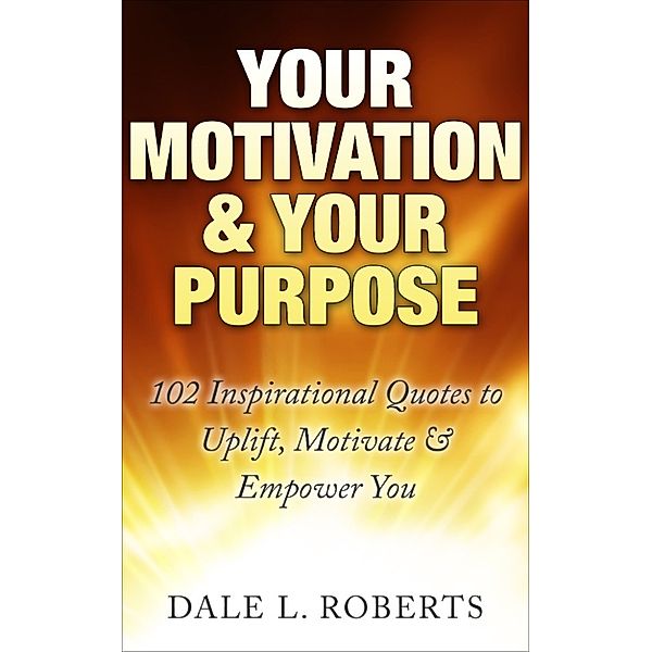 Your Motivation & Your Purpose: 102 Inspirational Quotes to Uplift, Motivate & Empower You, Dale L. Roberts