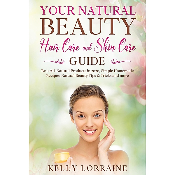Your Natural Beauty Hair Care and Skin Care Guide: Best All-Natural Products in 2020, Simple Homemade Recipes, Natural Beauty Tips & Tricks and more (Natural Beauty Hair Care and Skin Care Book, #1) / Natural Beauty Hair Care and Skin Care Book, Kelly Lorraine