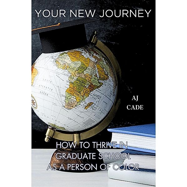 Your New Journey: How to Thrive in Graduate School as a Person of Color, Aj Cade