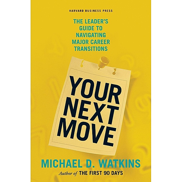 Your Next Move : The Leader's Guide to Successfully Navigating Major Career Transitions, Michael D. Watkins