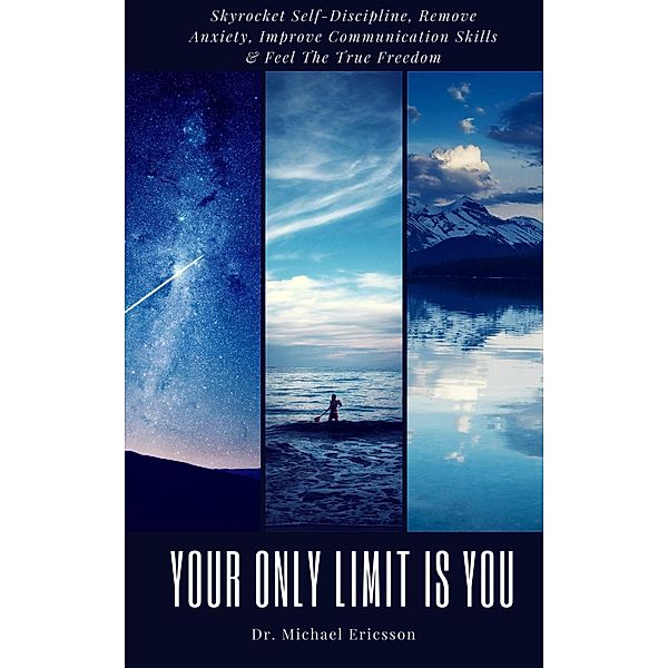 Your Only Limit Is You: Skyrocket Self-Discipline, Remove Anxiety, Improve Communication Skills & Feel The True Freedom, Michael Ericsson